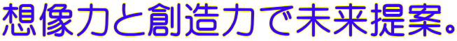 想像力と創造力で未来提案。